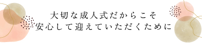 大切な成人式だからこそ安心して迎えていただくために