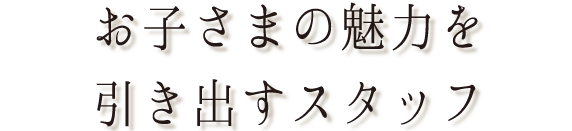 お子さまの魅力を
                引き出すスタッフ
